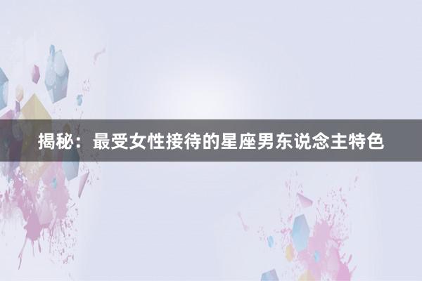 揭秘：最受女性接待的星座男东说念主特色